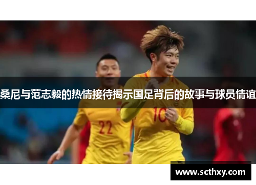 桑尼与范志毅的热情接待揭示国足背后的故事与球员情谊