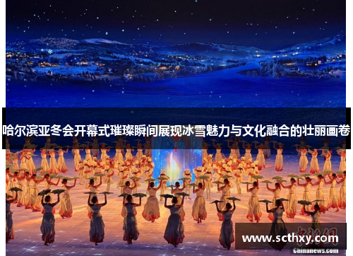 哈尔滨亚冬会开幕式璀璨瞬间展现冰雪魅力与文化融合的壮丽画卷