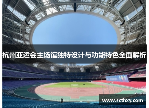 杭州亚运会主场馆独特设计与功能特色全面解析