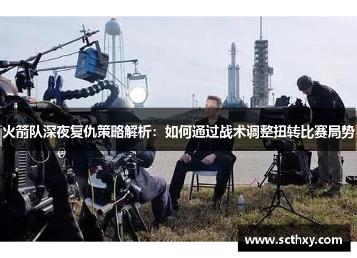 火箭队深夜复仇策略解析：如何通过战术调整扭转比赛局势