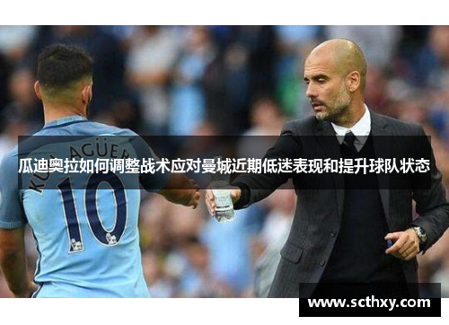 瓜迪奥拉如何调整战术应对曼城近期低迷表现和提升球队状态