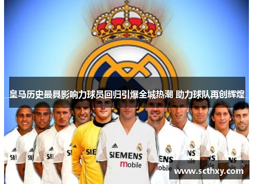 皇马历史最具影响力球员回归引爆全城热潮 助力球队再创辉煌