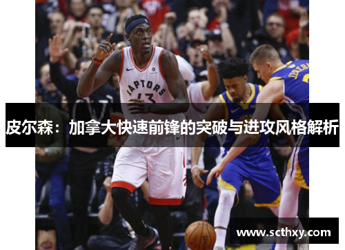 皮尔森：加拿大快速前锋的突破与进攻风格解析