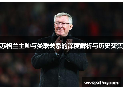 苏格兰主帅与曼联关系的深度解析与历史交集