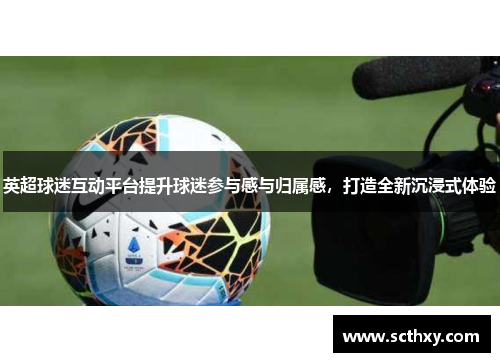 英超球迷互动平台提升球迷参与感与归属感，打造全新沉浸式体验
