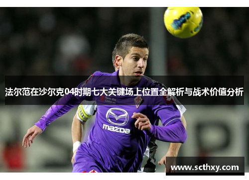法尔范在沙尔克04时期七大关键场上位置全解析与战术价值分析