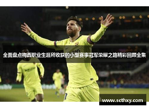 全面盘点梅西职业生涯所收获的小型赛事冠军荣耀之路精彩回顾全集