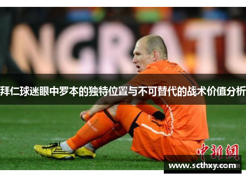 拜仁球迷眼中罗本的独特位置与不可替代的战术价值分析