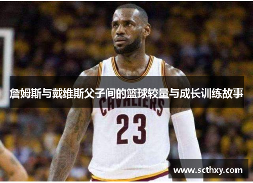 詹姆斯与戴维斯父子间的篮球较量与成长训练故事