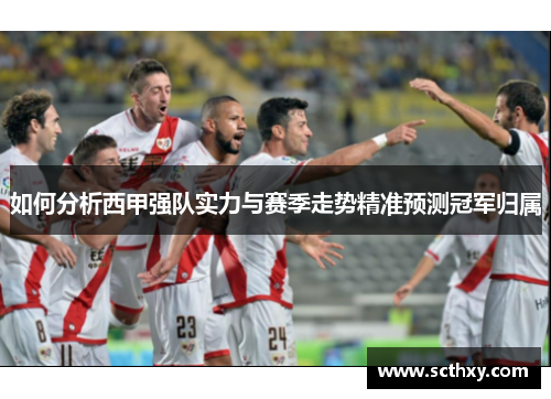 如何分析西甲强队实力与赛季走势精准预测冠军归属