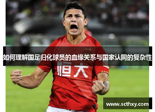 如何理解国足归化球员的血缘关系与国家认同的复杂性