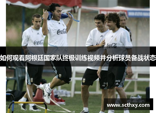 如何观看阿根廷国家队终极训练视频并分析球员备战状态 如何观看阿根廷国家队终极训练视频并分析球员备战状态