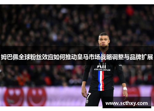 姆巴佩全球粉丝效应如何推动皇马市场战略调整与品牌扩展