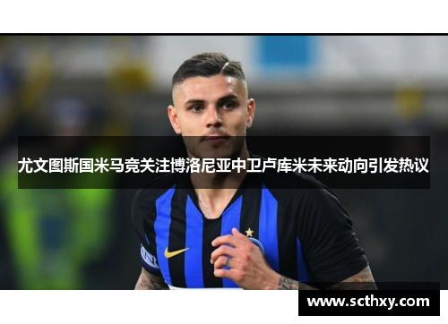 尤文图斯国米马竞关注博洛尼亚中卫卢库米未来动向引发热议 尤文图斯国米马竞关注博洛尼亚中卫卢库米未来动向引发热议