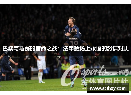 巴黎与马赛的宿命之战:法甲赛场上永恒的激情对决 巴黎与马赛的宿命之战:法甲赛场上永恒的激情对决