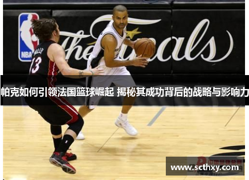 帕克如何引领法国篮球崛起 揭秘其成功背后的战略与影响力