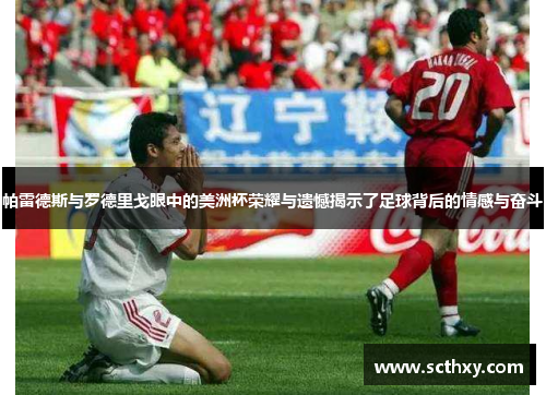 帕雷德斯与罗德里戈眼中的美洲杯荣耀与遗憾揭示了足球背后的情感与奋斗 帕雷德斯与罗德里戈眼中的美洲杯荣耀与遗憾揭示了足球背后的情感与奋斗