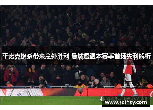 平诺克绝杀带来意外胜利 曼城遭遇本赛季首场失利解析 平诺克绝杀带来意外胜利 曼城遭遇本赛季首场失利解析