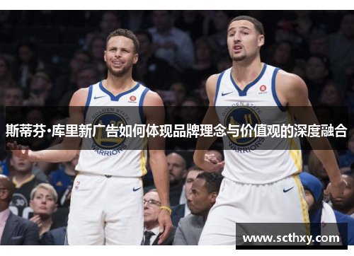 斯蒂芬·库里新广告如何体现品牌理念与价值观的深度融合 斯蒂芬·库里新广告如何体现品牌理念与价值观的深度融合