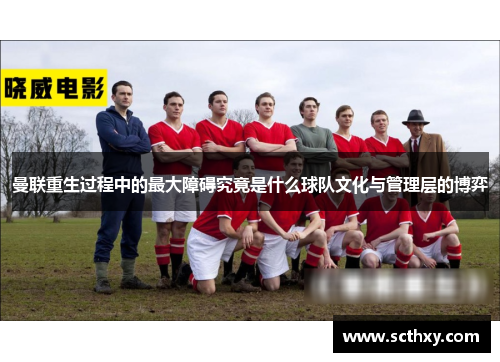 曼联重生过程中的最大障碍究竟是什么球队文化与管理层的博弈 曼联重生过程中的最大障碍究竟是什么球队文化与管理层的博弈