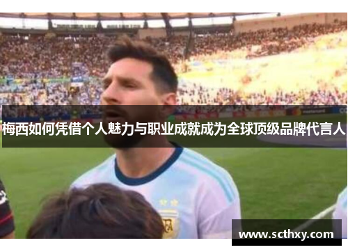 梅西如何凭借个人魅力与职业成就成为全球顶级品牌代言人