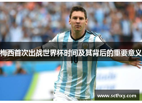 梅西首次出战世界杯时间及其背后的重要意义